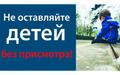 НЕ ОСТАВЛЯЙТЕ ДЕТЕЙ БЕЗ ПРИСМОТРА! НЕ ОСТАВЛЯЙТЕ ДЕТЕЙ БЕЗ ПРИСМОТРА!